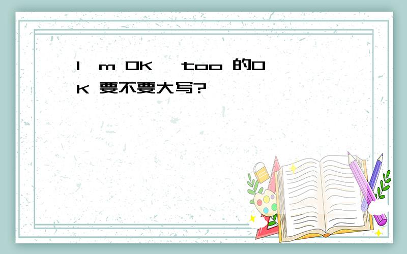 I'm OK ,too 的OK 要不要大写?