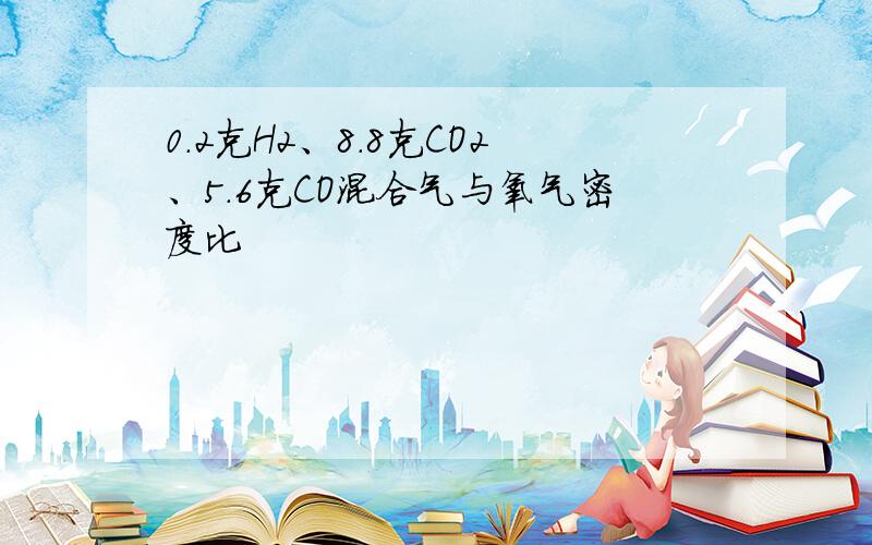 0.2克H2、8.8克CO2、5.6克CO混合气与氧气密度比