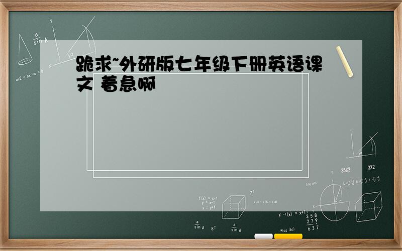 跪求~外研版七年级下册英语课文 着急啊