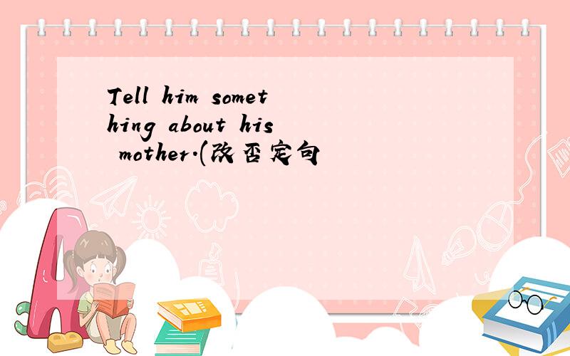 Tell him something about his mother.(改否定句