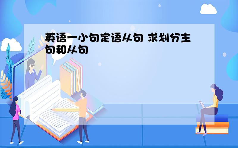 英语一小句定语从句 求划分主句和从句