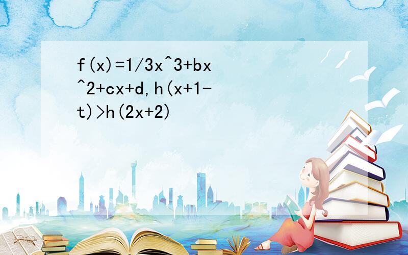 f(x)=1/3x^3+bx^2+cx+d,h(x+1-t)>h(2x+2)