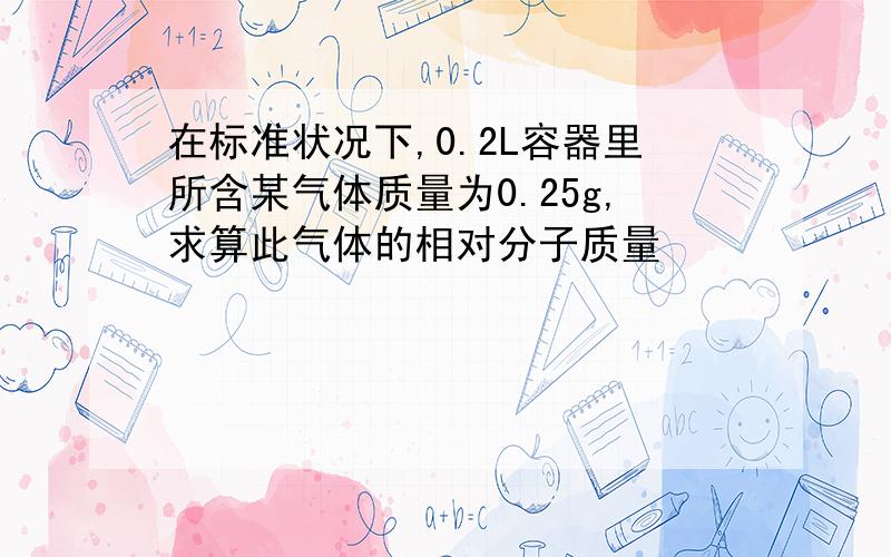 在标准状况下,0.2L容器里所含某气体质量为0.25g,求算此气体的相对分子质量