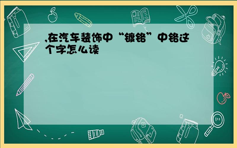 ,在汽车装饰中“镀铬”中铬这个字怎么读