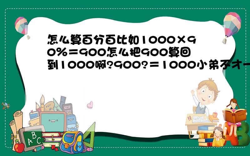 怎么算百分百比如1000×90％＝900怎么把900算回到1000啊?900?＝1000小弟不才一时忘记了