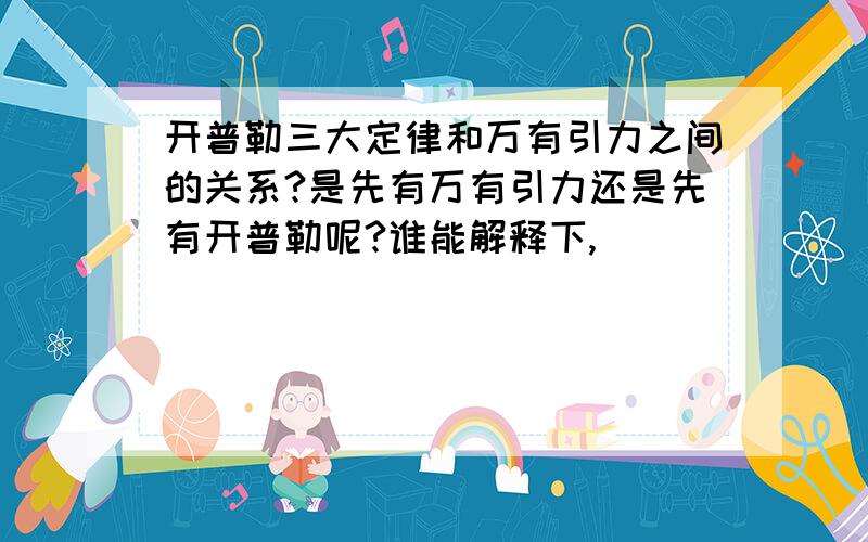 开普勒三大定律和万有引力之间的关系?是先有万有引力还是先有开普勒呢?谁能解释下,