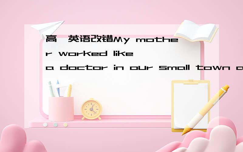 高一英语改错My mother worked like a doctor in our small town and s