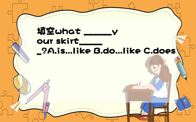 填空what ______your skirt______?A.is...like B.do...like C.does