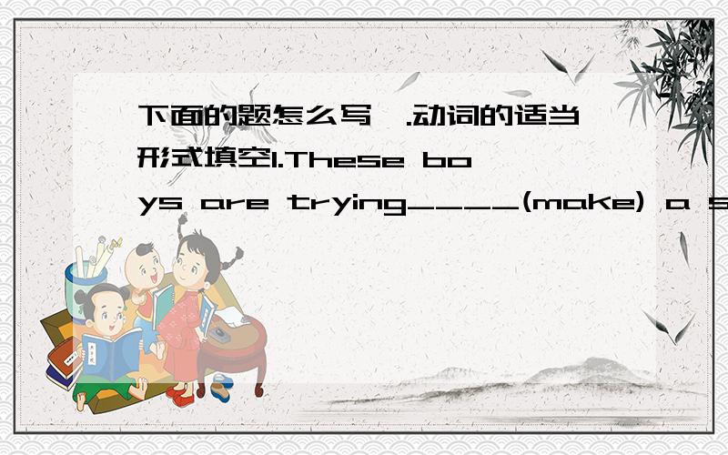 下面的题怎么写一.动词的适当形式填空1.These boys are trying____(make) a snowma