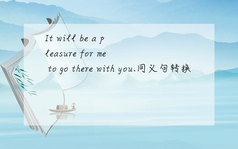 It will be a pleasure for me to go there with you.同义句转换