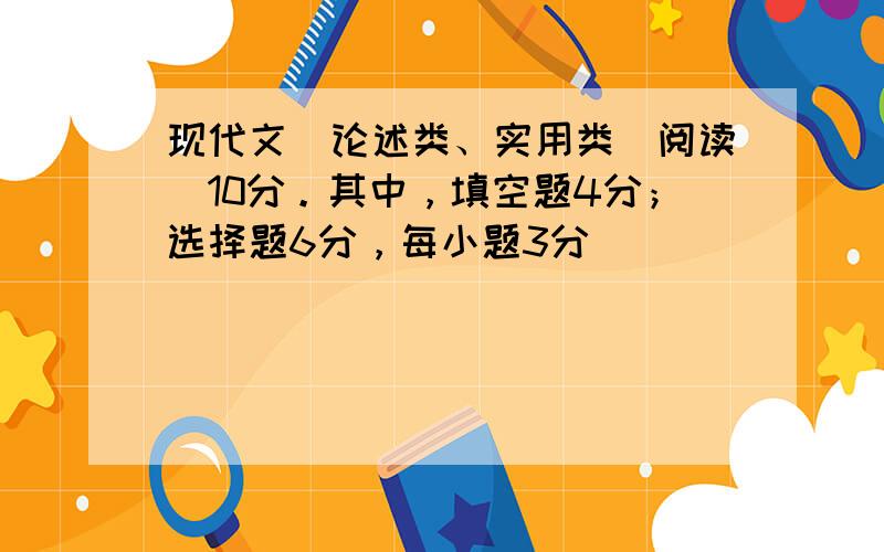 现代文（论述类、实用类）阅读(10分。其中，填空题4分；选择题6分，每小题3分)