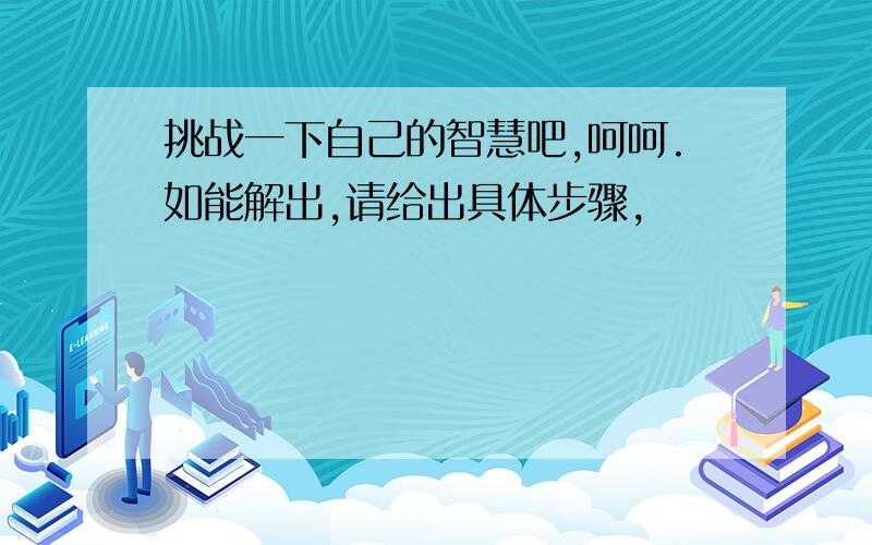 挑战一下自己的智慧吧,呵呵.如能解出,请给出具体步骤,