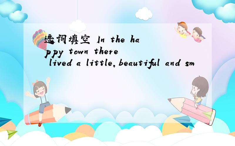 选词填空 In the happy town there lived a little,beautiful and sm