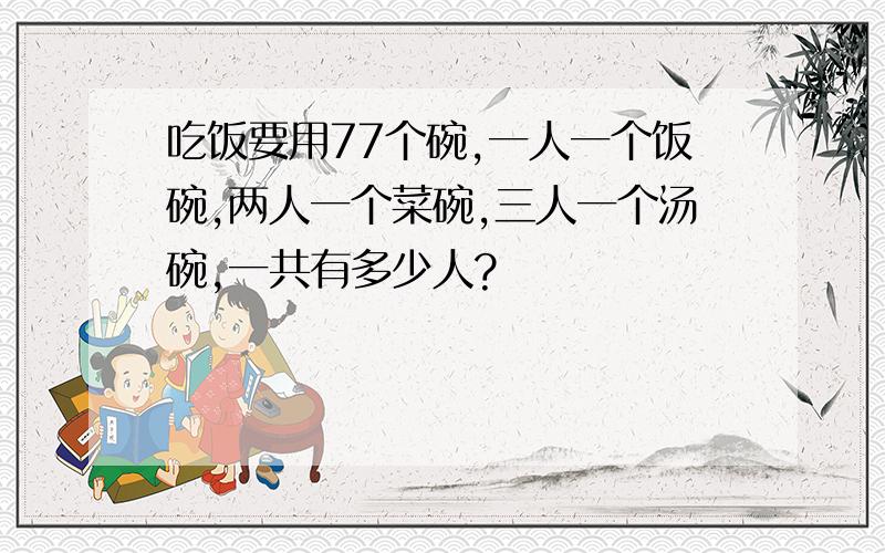 吃饭要用77个碗,一人一个饭碗,两人一个菜碗,三人一个汤碗,一共有多少人?