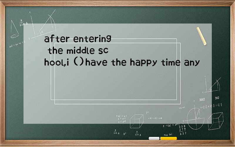 after entering the middle school,i ()have the happy time any