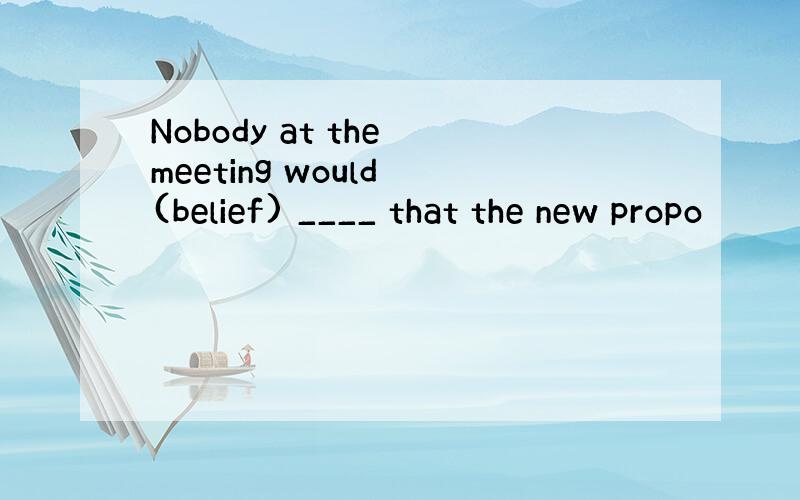 Nobody at the meeting would (belief) ____ that the new propo