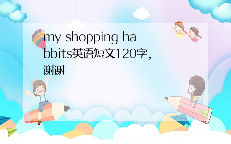 my shopping habbits英语短文120字,谢谢