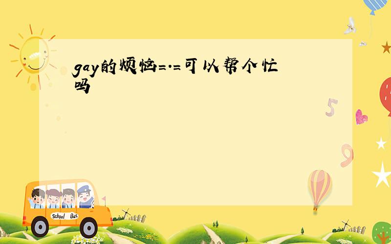 gay的烦恼=.=可以帮个忙吗