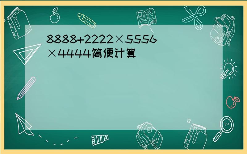 8888+2222×5556×4444简便计算