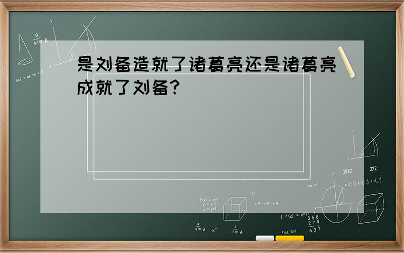 是刘备造就了诸葛亮还是诸葛亮成就了刘备?