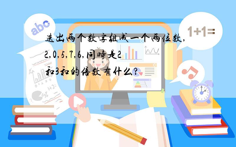 选出两个数字组成一个两位数,2,0,5,7,6,同时是2和3和的倍数有什么?