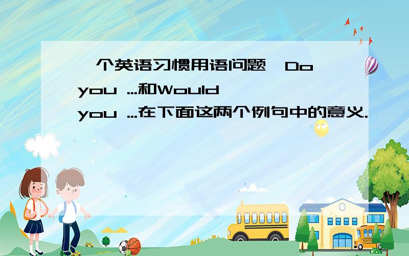 一个英语习惯用语问题,Do you ...和Would you ...在下面这两个例句中的意义.