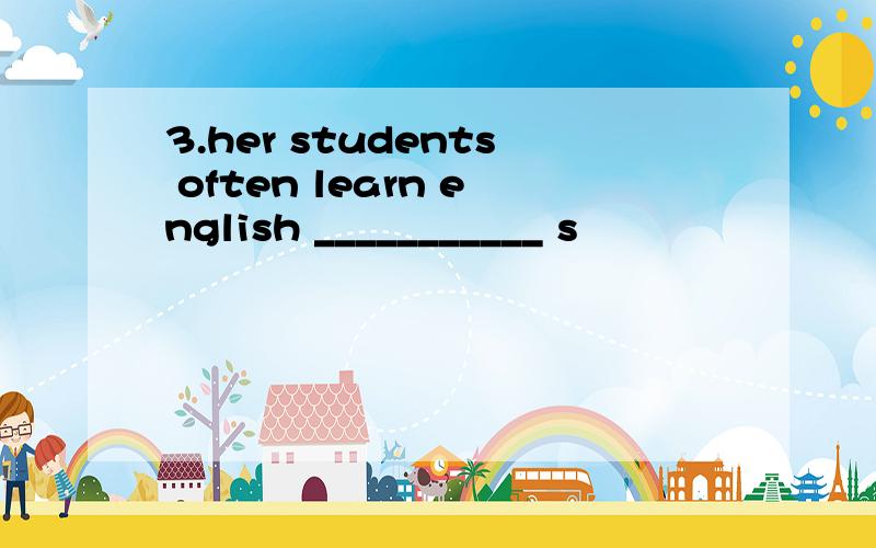 3.her students often learn english ___________ s