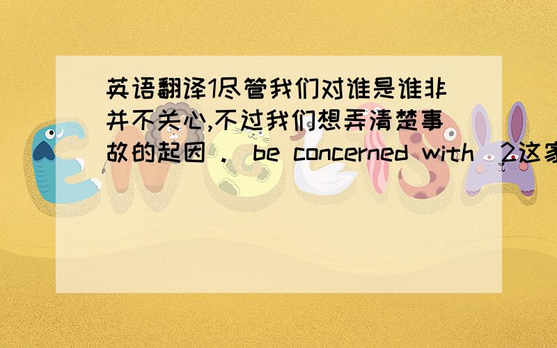 英语翻译1尽管我们对谁是谁非并不关心,不过我们想弄清楚事故的起因 .（be concerned with）2这家连锁店出