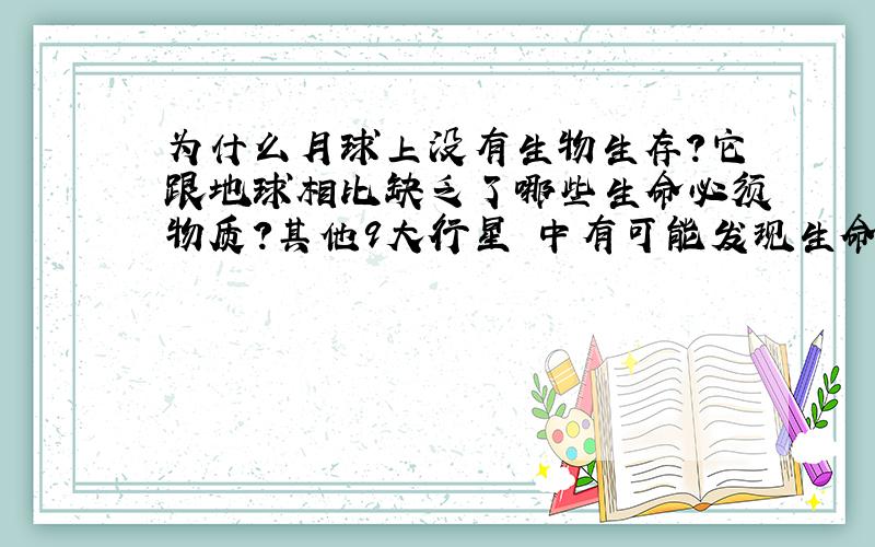 为什么月球上没有生物生存?它跟地球相比缺乏了哪些生命必须物质?其他9大行星 中有可能发现生命遗迹吗?