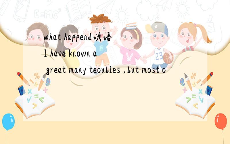 what happend谚语I have known a great many teoubles ,but most o