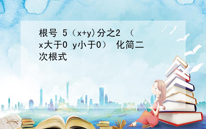 根号 5（x+y)分之2 （x大于0 y小于0） 化简二次根式