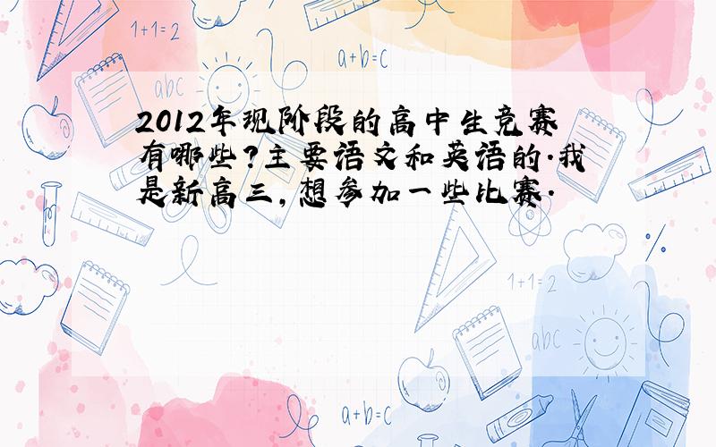 2012年现阶段的高中生竞赛有哪些?主要语文和英语的.我是新高三,想参加一些比赛.