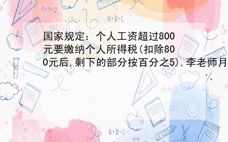 国家规定：个人工资超过800元要缴纳个人所得税(扣除800元后,剩下的部分按百分之5),李老师月工资1200元,缴纳个人