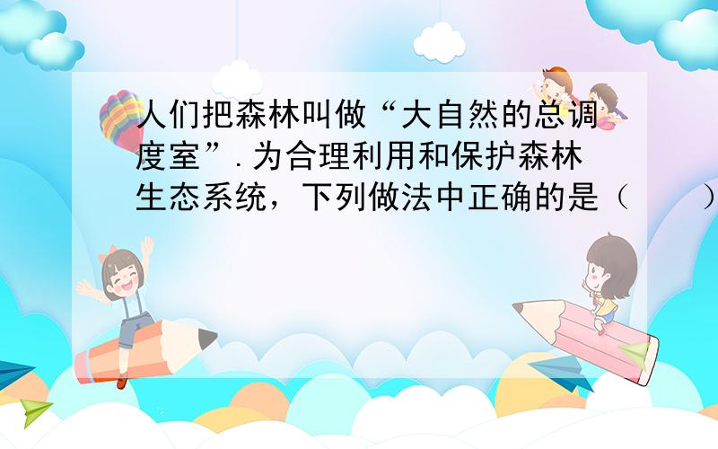 人们把森林叫做“大自然的总调度室”.为合理利用和保护森林生态系统，下列做法中正确的是（　　）