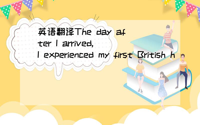 英语翻译The day after I arrived,I experienced my first British h