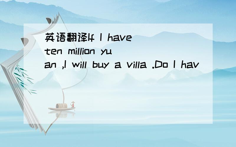 英语翻译If I have ten million yuan ,I will buy a villa .Do I hav