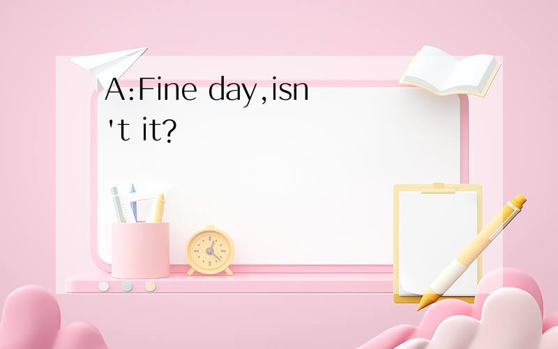 A:Fine day,isn't it?