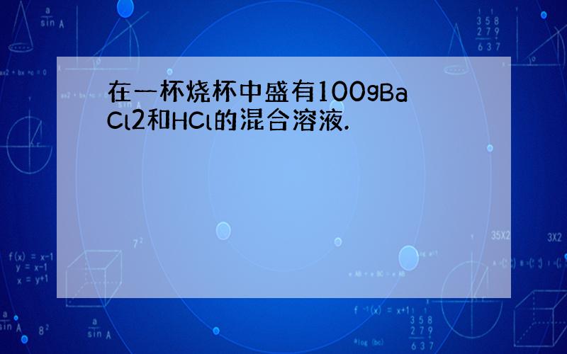 在一杯烧杯中盛有100gBaCl2和HCl的混合溶液.