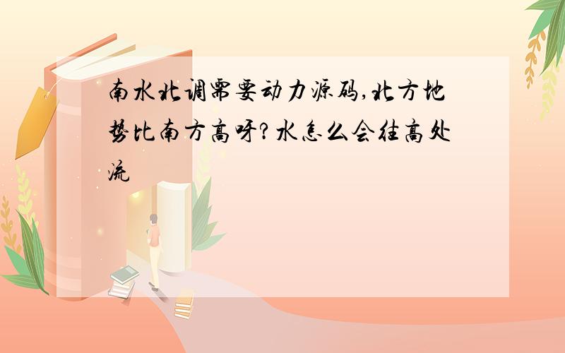 南水北调需要动力源码,北方地势比南方高呀?水怎么会往高处流