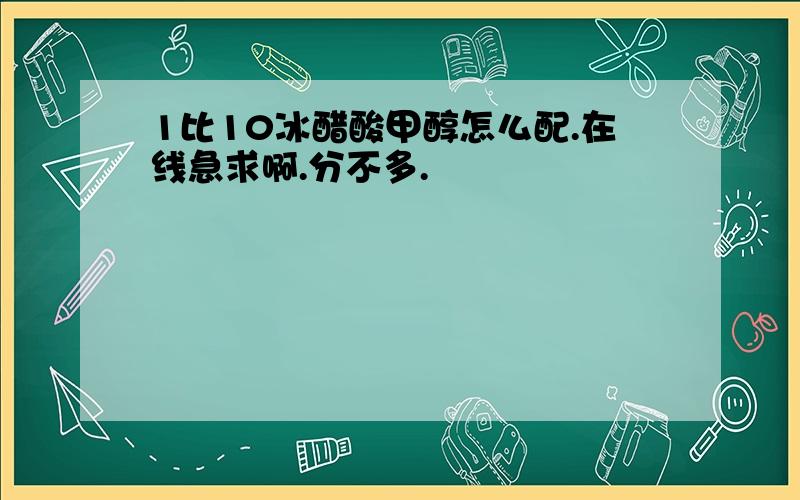 1比10冰醋酸甲醇怎么配.在线急求啊.分不多.