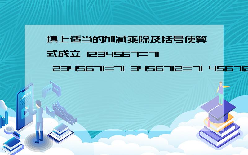 填上适当的加减乘除及括号使算式成立 1234567=71 2345671=71 3456712=71 4567123=7