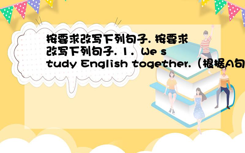 按要求改写下列句子. 按要求改写下列句子. 1．We study English together.（根据A句完成B句,