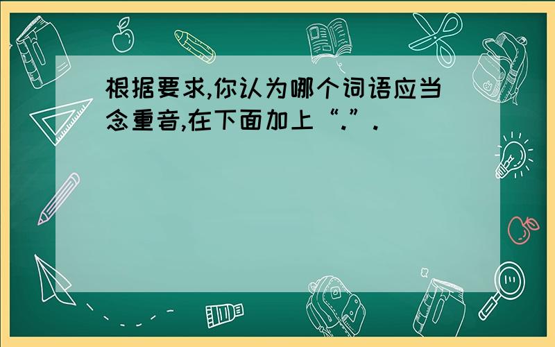 根据要求,你认为哪个词语应当念重音,在下面加上“.”.