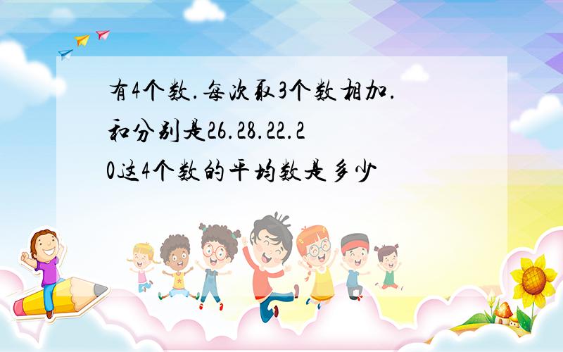 有4个数.每次取3个数相加.和分别是26.28.22.20这4个数的平均数是多少