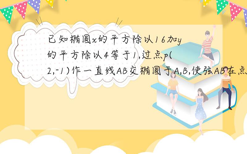 已知椭圆x的平方除以16加y的平方除以4等于1,过点p(2,-1)作一直线AB交椭圆于A,B,使弦AB在点P处被平分,求