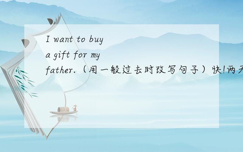 I want to buy a gift for my father.（用一般过去时改写句子）快!两天之内!