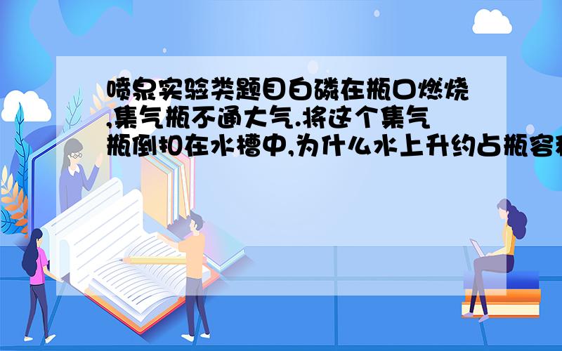 喷泉实验类题目白磷在瓶口燃烧,集气瓶不通大气.将这个集气瓶倒扣在水槽中,为什么水上升约占瓶容积五分之一?