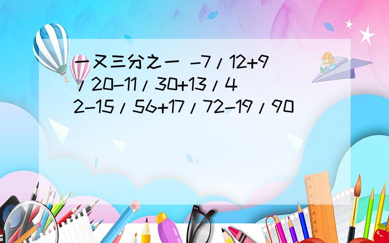 一又三分之一 -7/12+9/20-11/30+13/42-15/56+17/72-19/90