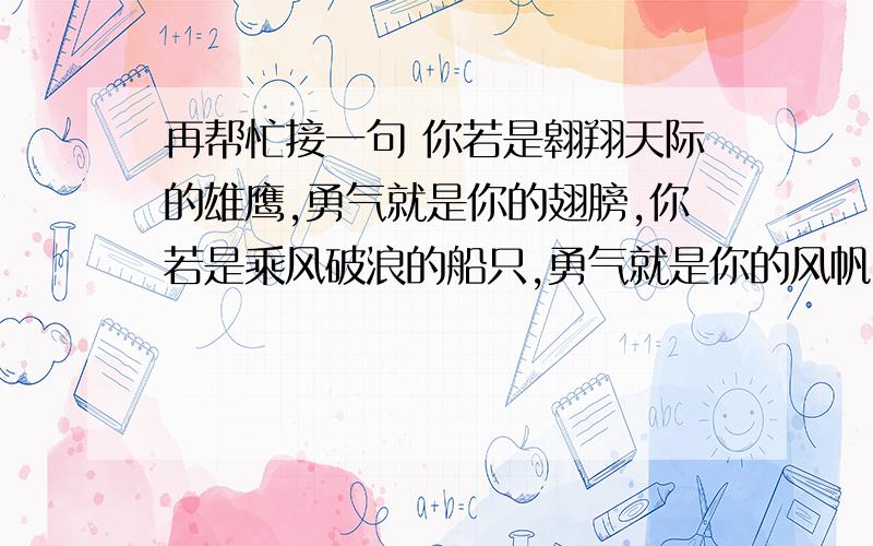 再帮忙接一句 你若是翱翔天际的雄鹰,勇气就是你的翅膀,你若是乘风破浪的船只,勇气就是你的风帆.