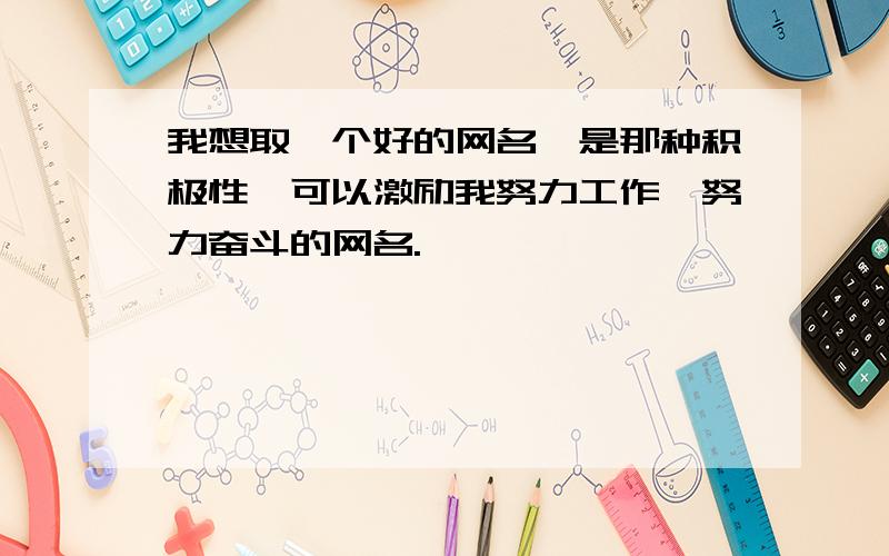 我想取一个好的网名,是那种积极性,可以激励我努力工作,努力奋斗的网名.